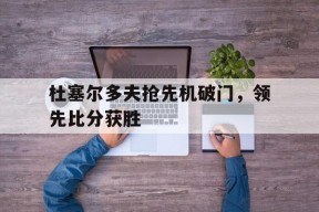 九州体育赛事-关于杜塞尔多夫抢先机破门，领先比分获胜的信息