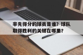 九州体育平台-率先得分的球员是谁？球队取得胜利的关键在哪里？的简单介绍