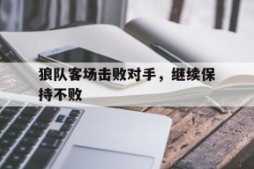 九州体育登录-狼队客场击败对手，继续保持不败(狼队客场击败对手,继续保持不败怎么办)