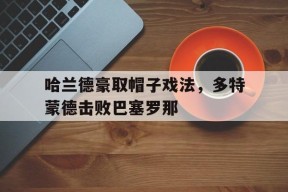 九州体育官网-关于哈兰德豪取帽子戏法，多特蒙德击败巴塞罗那的信息