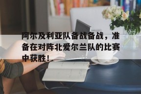 九州体育平台-关于阿尔及利亚队备战备战，准备在对阵北爱尔兰队的比赛中获胜！的信息
