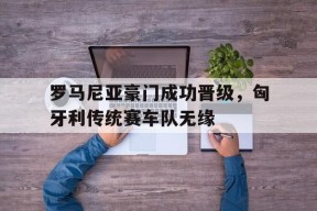 九州体育赛事-包含罗马尼亚豪门成功晋级，匈牙利传统赛车队无缘的词条