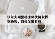九州体育平台-包含沃尔夫斯堡将主场优势发挥到极致，取得关键胜利的词条