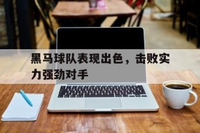 九州体育赛事-包含黑马球队表现出色，击败实力强劲对手的词条