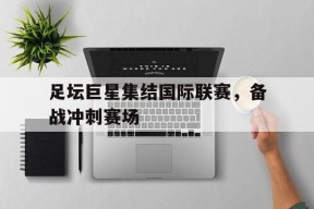 九州体育-足坛巨星集结国际联赛，备战冲刺赛场