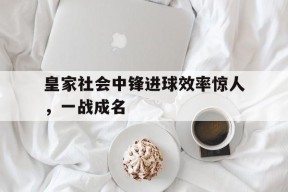 九州体育平台-皇家社会中锋进球效率惊人，一战成名的简单介绍