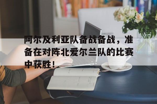 关于阿尔及利亚队备战备战，准备在对阵北爱尔兰队的比赛中获胜！的信息